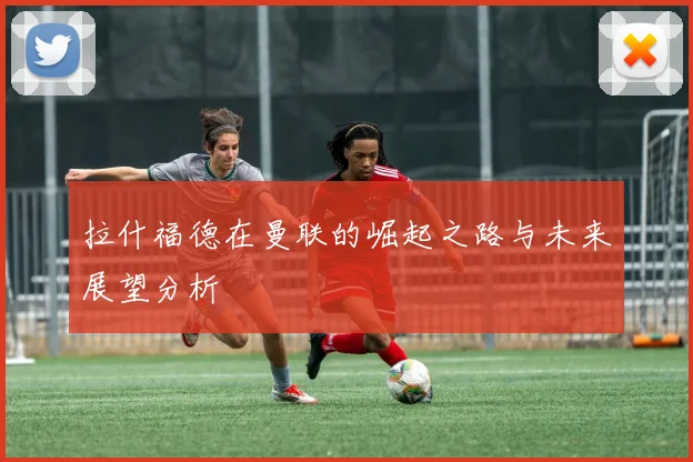 拉什福德在曼联的崛起之路与未来展望分析
