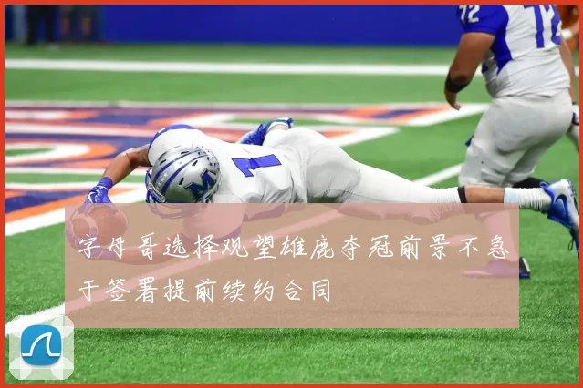 字母哥选择观望雄鹿夺冠前景不急于签署提前续约合同