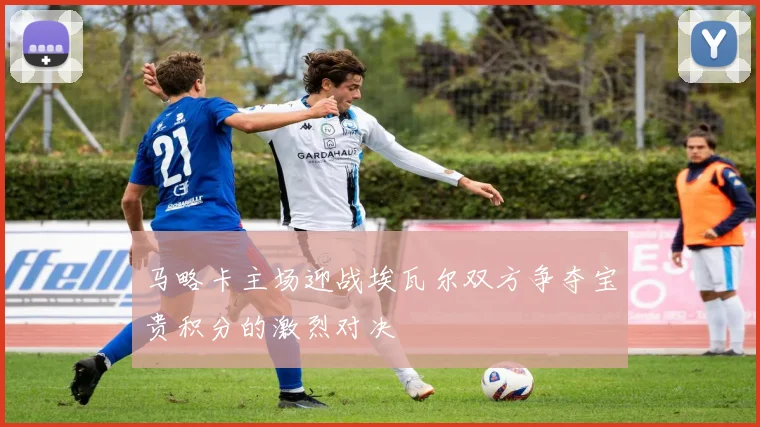 马略卡主场迎战埃瓦尔双方争夺宝贵积分的激烈对决