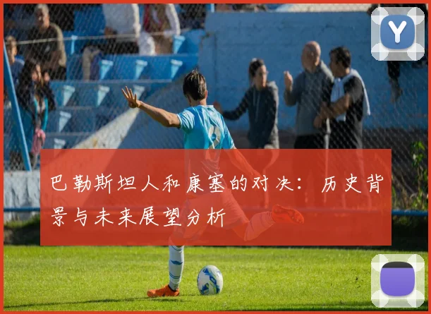 巴勒斯坦人和康塞的对决：历史背景与未来展望分析