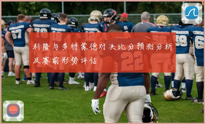 科隆与多特蒙德对决比分预测分析及赛前形势评估
