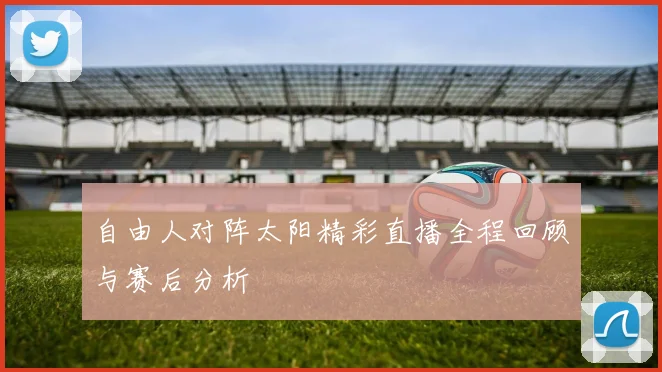 自由人对阵太阳精彩直播全程回顾与赛后分析