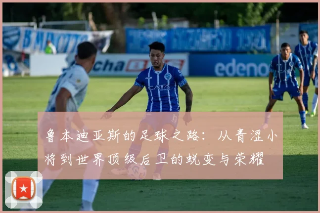 鲁本迪亚斯的足球之路：从青涩小将到世界顶级后卫的蜕变与荣耀