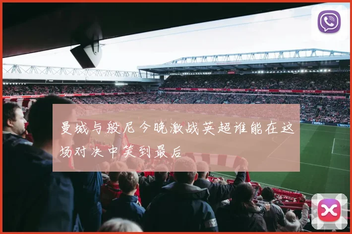 曼城与般尼今晚激战英超谁能在这场对决中笑到最后