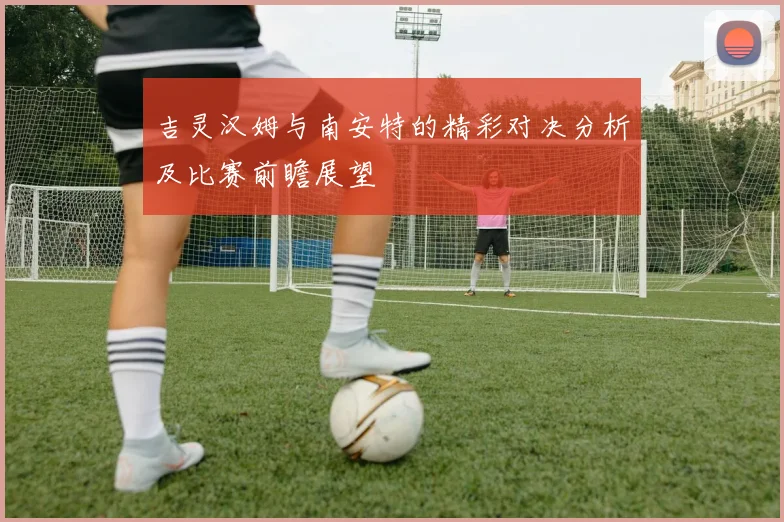 吉灵汉姆与南安特的精彩对决分析及比赛前瞻展望
