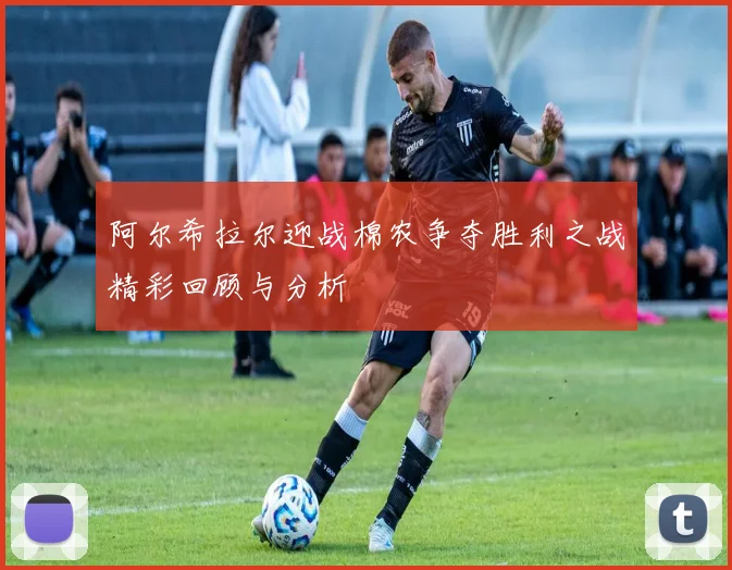阿尔希拉尔迎战棉农争夺胜利之战精彩回顾与分析