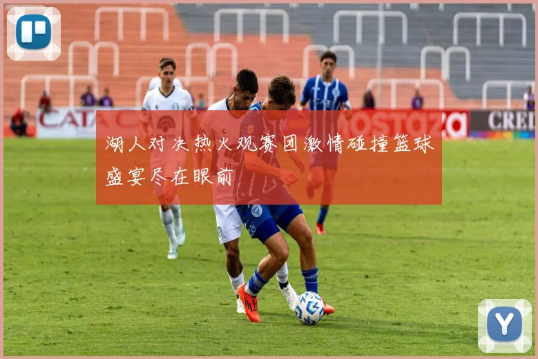 湖人对决热火观赛团激情碰撞篮球盛宴尽在眼前