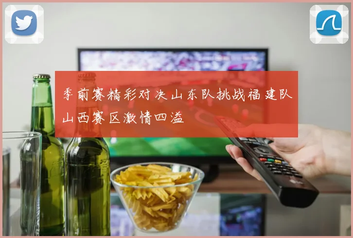 季前赛精彩对决山东队挑战福建队山西赛区激情四溢