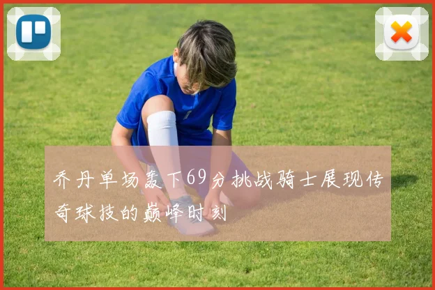乔丹单场轰下69分挑战骑士展现传奇球技的巅峰时刻