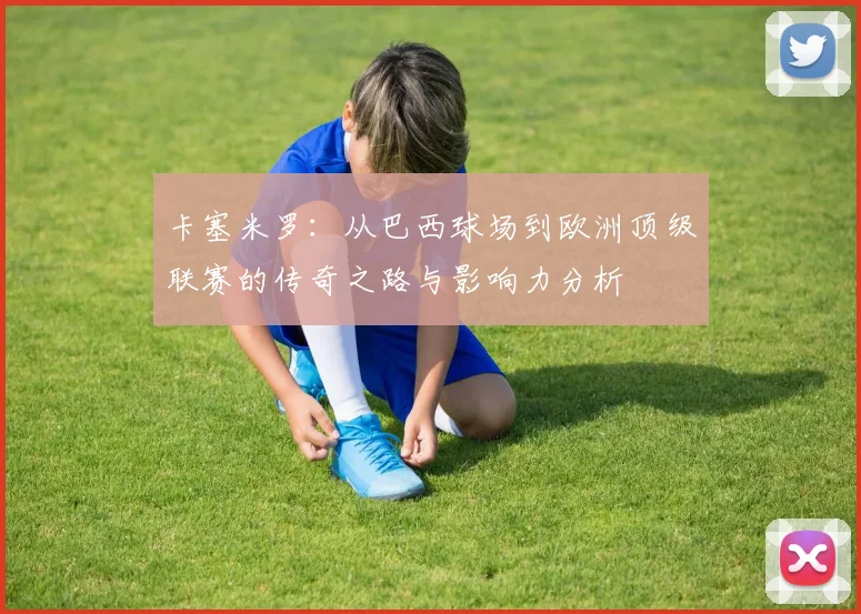 卡塞米罗：从巴西球场到欧洲顶级联赛的传奇之路与影响力分析