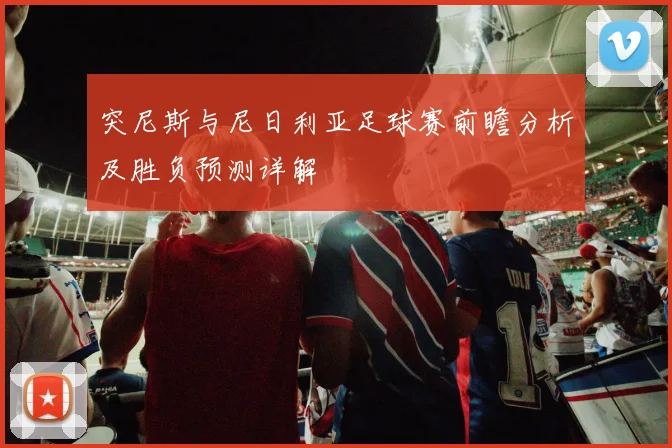 突尼斯与尼日利亚足球赛前瞻分析及胜负预测详解