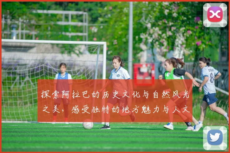 探索阿拉巴的历史文化与自然风光之美，感受独特的地方魅力与人文情怀