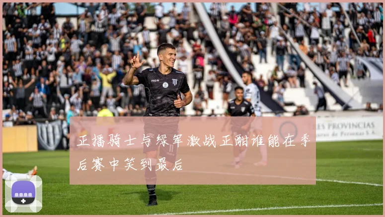 正播骑士与绿军激战正酣谁能在季后赛中笑到最后