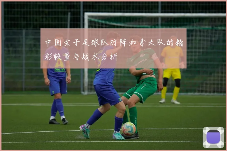 中国女子足球队对阵加拿大队的精彩较量与战术分析