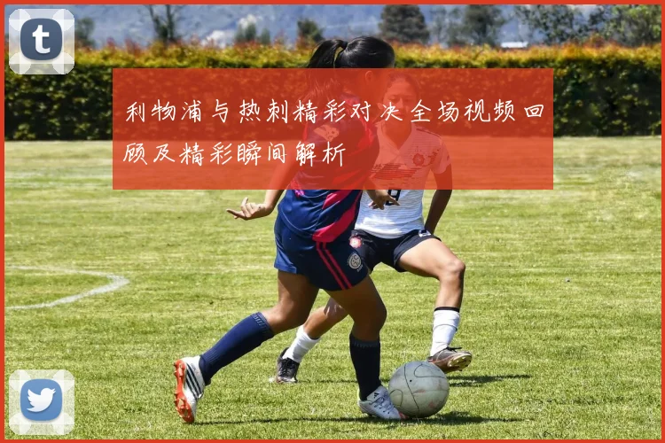 利物浦与热刺精彩对决全场视频回顾及精彩瞬间解析