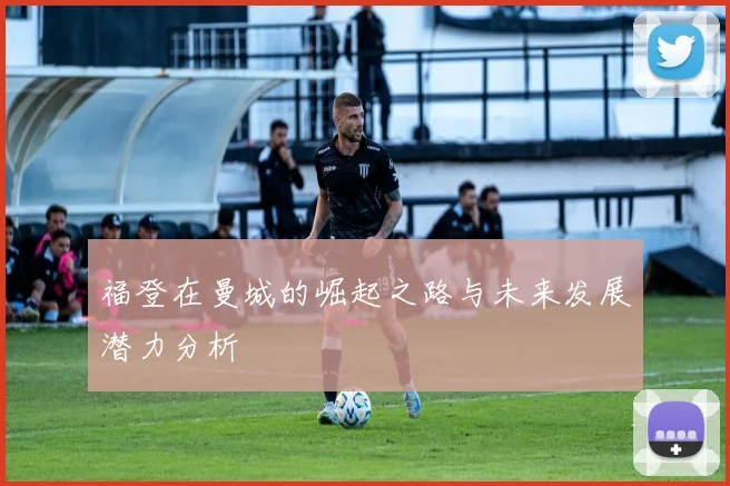 福登在曼城的崛起之路与未来发展潜力分析