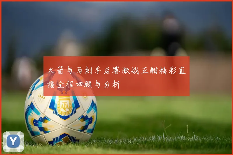 火箭与马刺季后赛激战正酣精彩直播全程回顾与分析