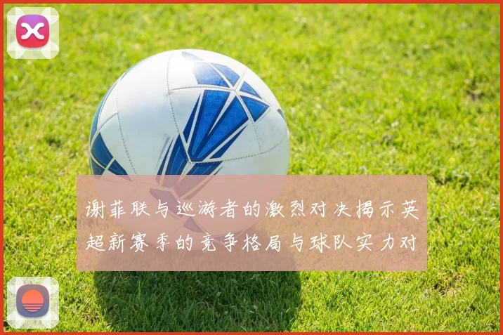 谢菲联与巡游者的激烈对决揭示英超新赛季的竞争格局与球队实力对比
