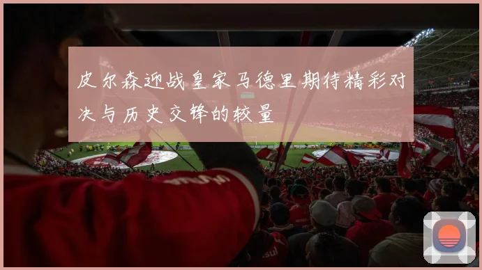 皮尔森迎战皇家马德里期待精彩对决与历史交锋的较量
