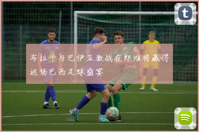布拉干与巴伊亚激战在即谁将赢得这场巴西足球盛宴