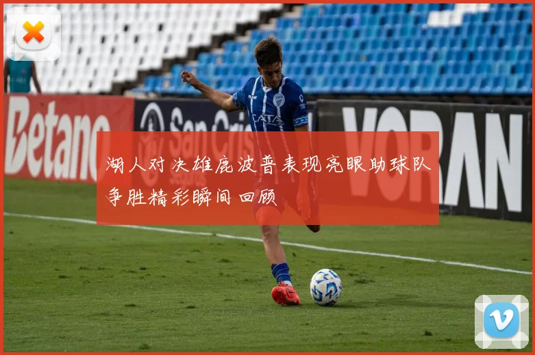 湖人对决雄鹿波普表现亮眼助球队争胜精彩瞬间回顾