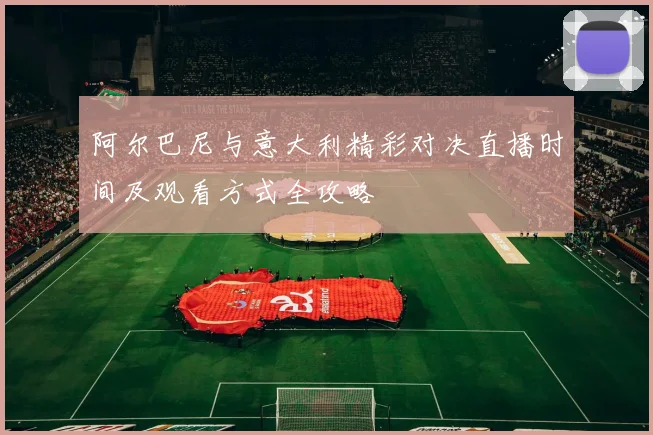 阿尔巴尼与意大利精彩对决直播时间及观看方式全攻略
