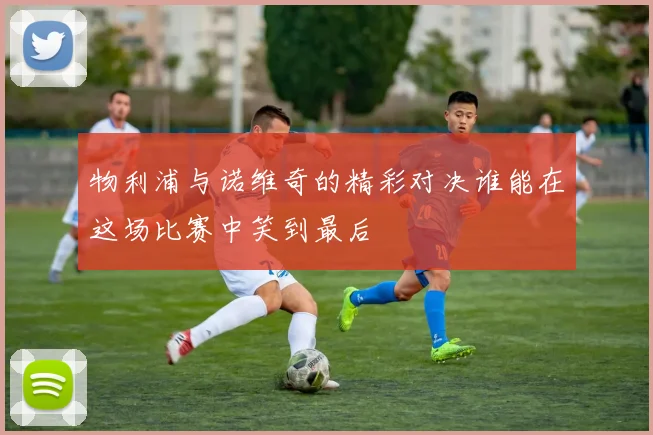 物利浦与诺维奇的精彩对决谁能在这场比赛中笑到最后