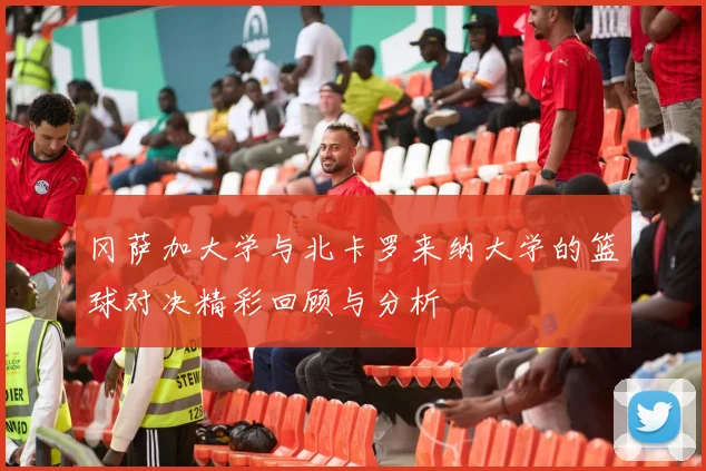 冈萨加大学与北卡罗来纳大学的篮球对决精彩回顾与分析