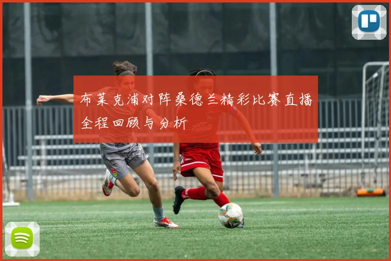 布莱克浦对阵桑德兰精彩比赛直播全程回顾与分析
