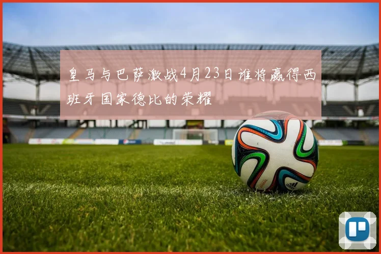 皇马与巴萨激战4月23日谁将赢得西班牙国家德比的荣耀