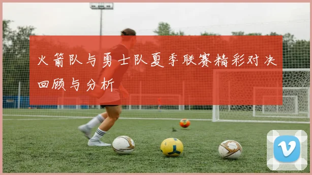 火箭队与勇士队夏季联赛精彩对决回顾与分析