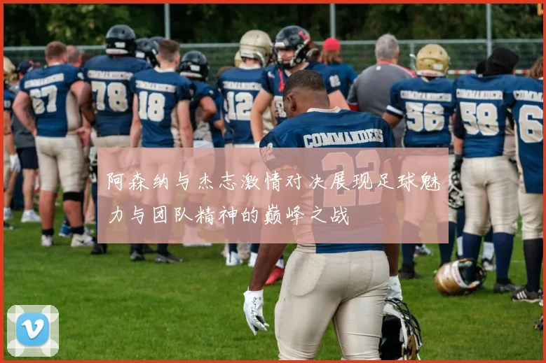 阿森纳与杰志激情对决展现足球魅力与团队精神的巅峰之战