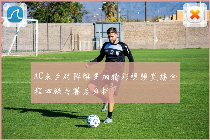 AC米兰对阵维罗纳精彩视频直播全程回顾与赛后分析
