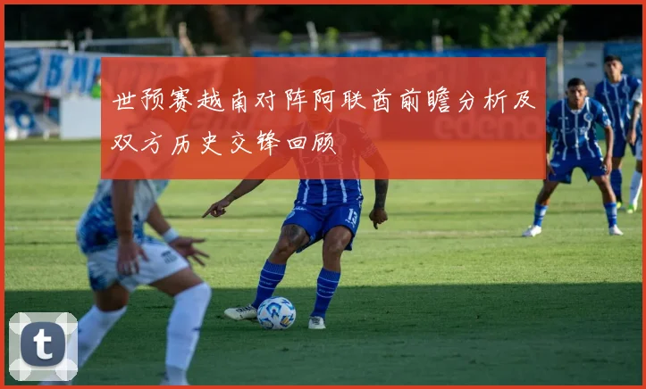 世预赛越南对阵阿联酋前瞻分析及双方历史交锋回顾