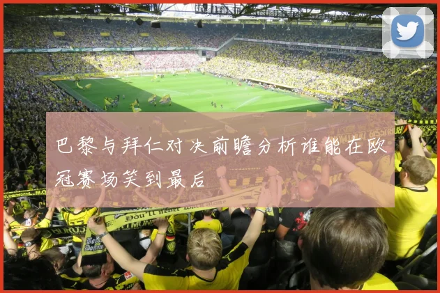 巴黎与拜仁对决前瞻分析谁能在欧冠赛场笑到最后